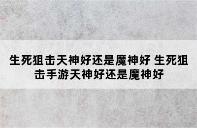 生死狙击天神好还是魔神好 生死狙击手游天神好还是魔神好